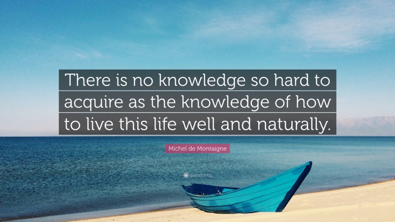 Michel de Montaigne Quote: “There is no knowledge so hard to acquire as the knowledge of how to live this life well and naturally.”