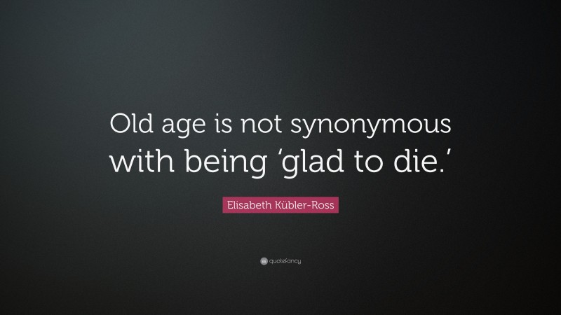 Elisabeth Kübler-Ross Quote: “Old age is not synonymous with being ‘glad to die.’”
