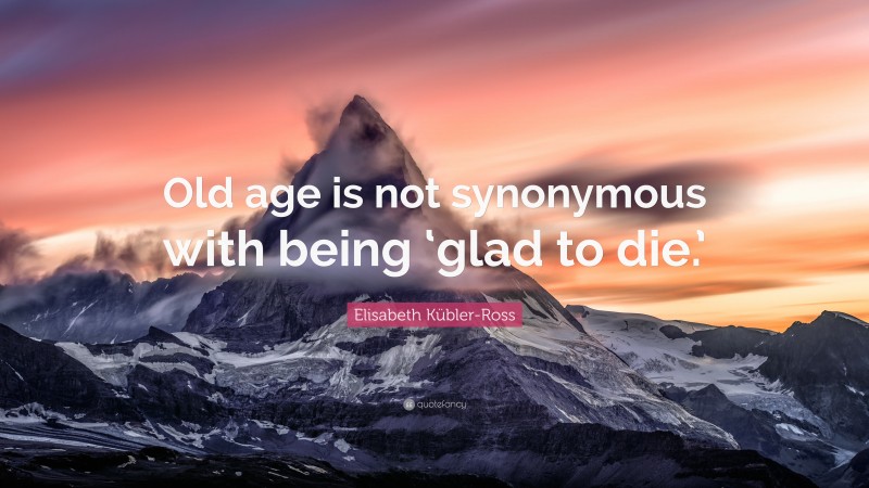 Elisabeth Kübler-Ross Quote: “Old age is not synonymous with being ‘glad to die.’”
