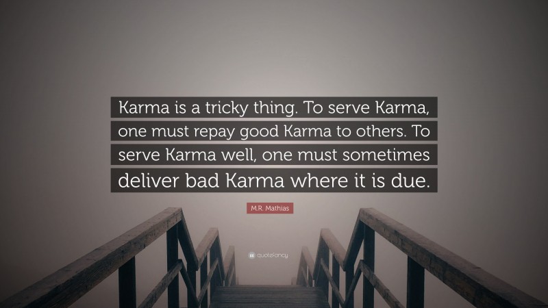 M.R. Mathias Quote: “Karma is a tricky thing. To serve Karma, one must repay good Karma to others. To serve Karma well, one must sometimes deliver bad Karma where it is due.”