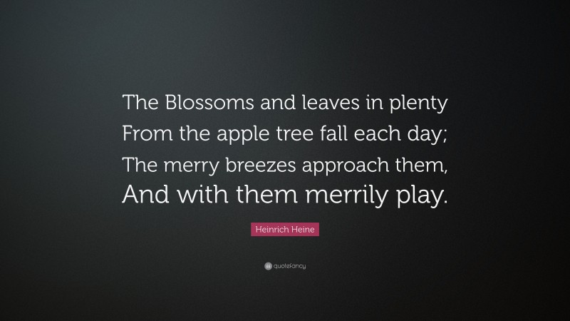 Heinrich Heine Quote: “The Blossoms and leaves in plenty From the apple tree fall each day; The merry breezes approach them, And with them merrily play.”