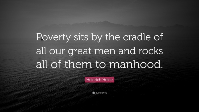 Heinrich Heine Quote: “Poverty sits by the cradle of all our great men and rocks all of them to manhood.”