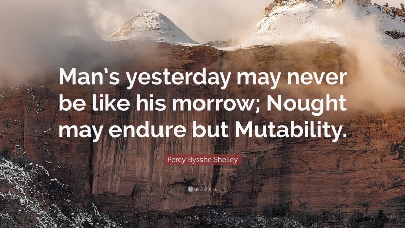 Percy Bysshe Shelley Quote: “Man’s yesterday may never be like his morrow; Nought may endure but Mutability.”