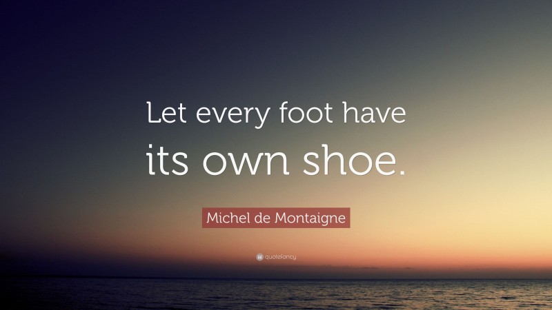 Michel de Montaigne Quote: “Let every foot have its own shoe.”