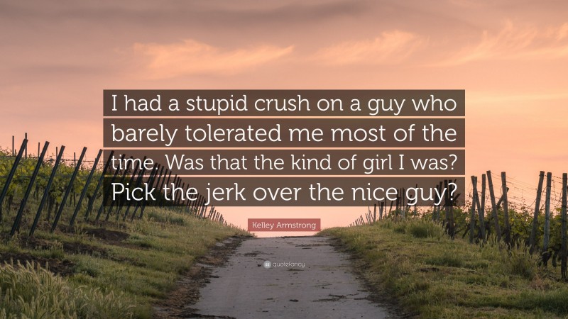 Kelley Armstrong Quote: “I had a stupid crush on a guy who barely tolerated me most of the time. Was that the kind of girl I was? Pick the jerk over the nice guy?”