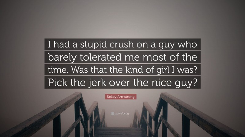 Kelley Armstrong Quote: “I had a stupid crush on a guy who barely tolerated me most of the time. Was that the kind of girl I was? Pick the jerk over the nice guy?”