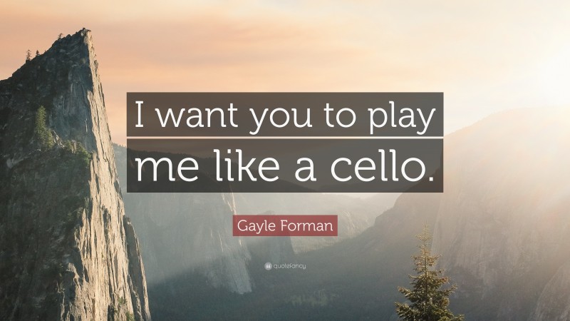 Gayle Forman Quote: “I want you to play me like a cello.”