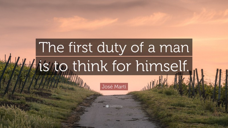 José Martí Quote: “The first duty of a man is to think for himself.”