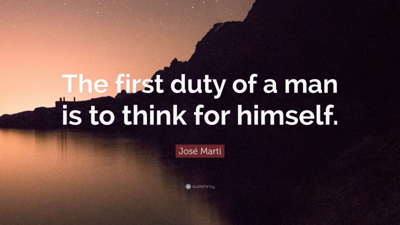 José Martí Quote: “The first duty of a man is to think for himself.”