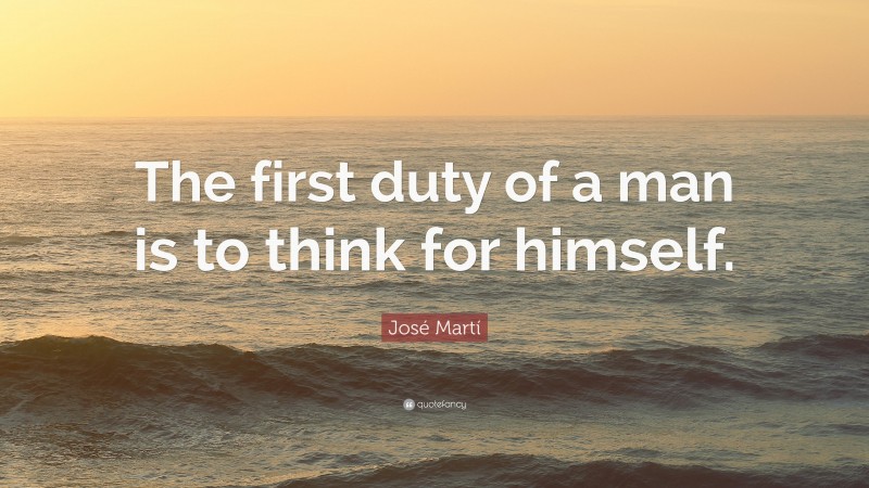 José Martí Quote: “The first duty of a man is to think for himself.”