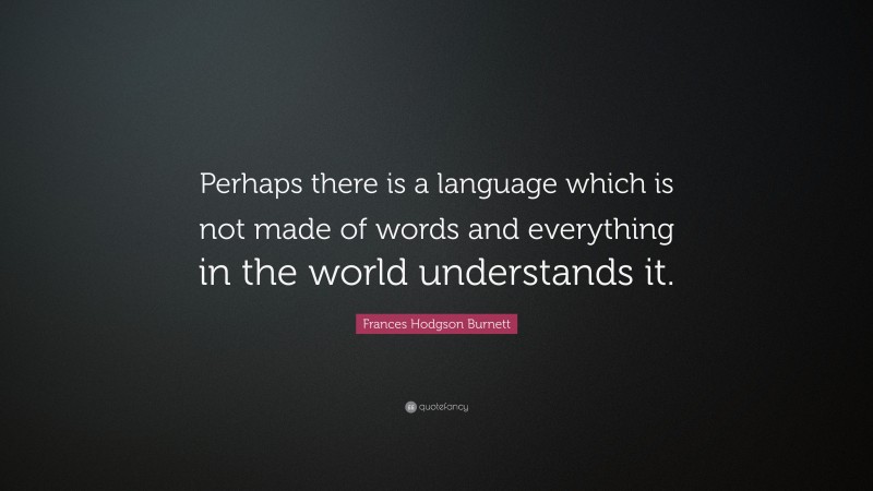 Frances Hodgson Burnett Quote: “Perhaps there is a language which is not made of words and everything in the world understands it.”