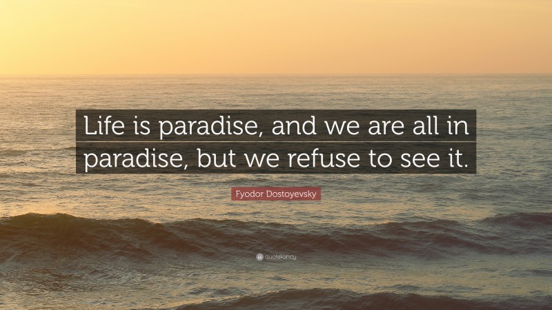 Fyodor Dostoyevsky Quote: “Life is paradise, and we are all in paradise, but we refuse to see it.”
