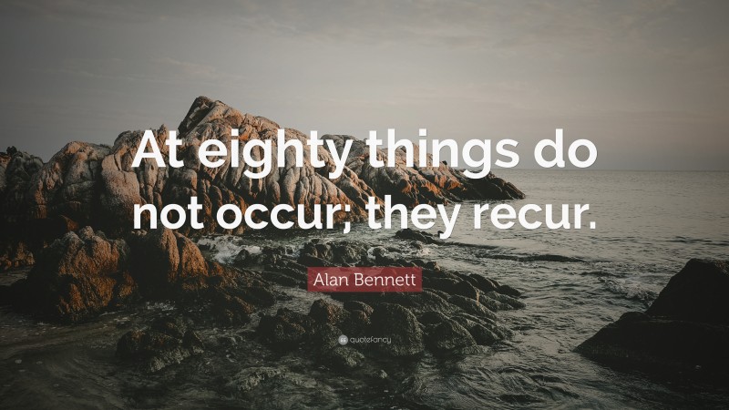 Alan Bennett Quote: “At eighty things do not occur; they recur.”