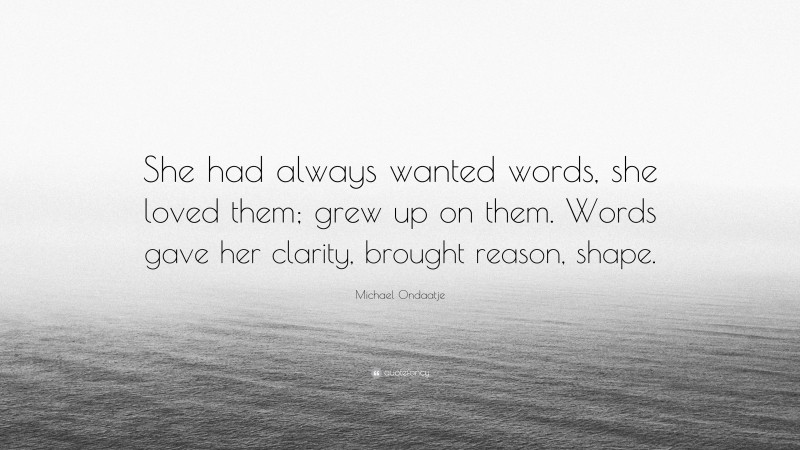 Michael Ondaatje Quote: “She had always wanted words, she loved them; grew up on them. Words gave her clarity, brought reason, shape.”