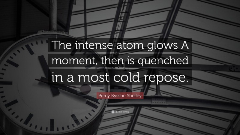 Percy Bysshe Shelley Quote: “The intense atom glows A moment, then is quenched in a most cold repose.”