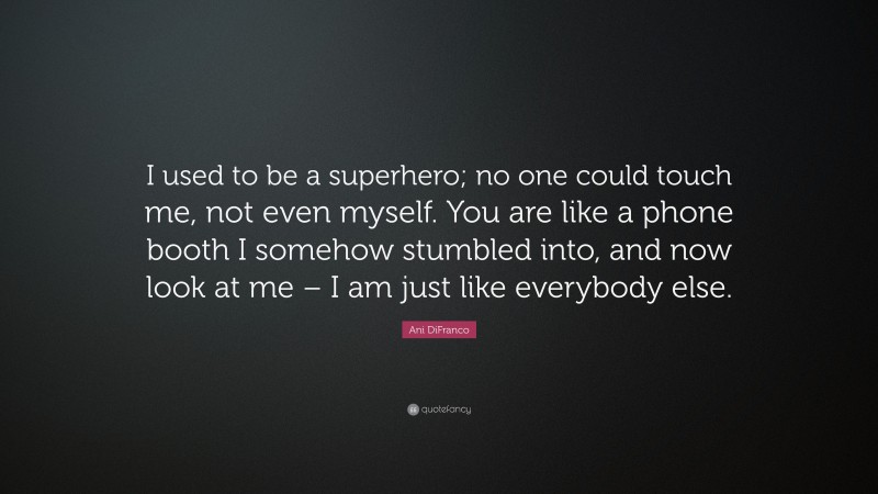 Ani DiFranco Quote: “I used to be a superhero; no one could touch me, not even myself. You are like a phone booth I somehow stumbled into, and now look at me – I am just like everybody else.”