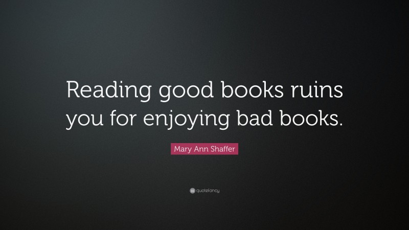 Mary Ann Shaffer Quote: “Reading good books ruins you for enjoying bad books.”