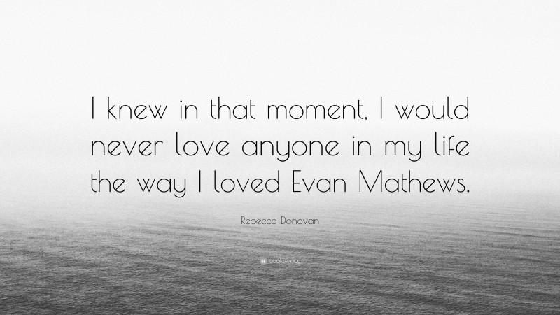 Rebecca Donovan Quote: “I knew in that moment, I would never love anyone in my life the way I loved Evan Mathews.”