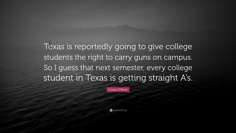 Conan O'Brien Quote: “Texas is reportedly going to give college students the right to carry guns on campus. So I guess that next semester, every college student in Texas is getting straight A’s.”