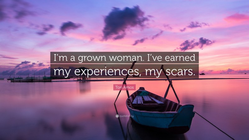 Tori Amos Quote: “I’m a grown woman. I’ve earned my experiences, my scars.”