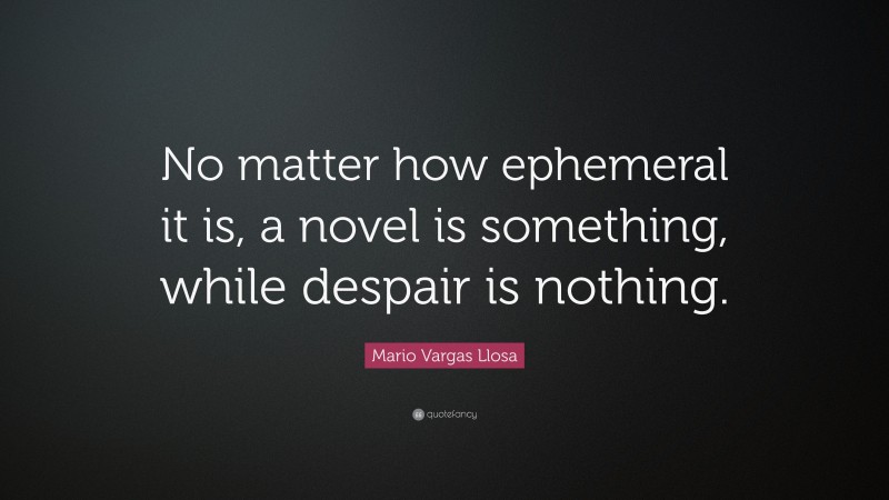 Mario Vargas Llosa Quote: “No matter how ephemeral it is, a novel is something, while despair is nothing.”