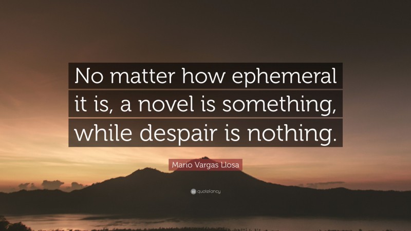 Mario Vargas Llosa Quote: “No matter how ephemeral it is, a novel is something, while despair is nothing.”