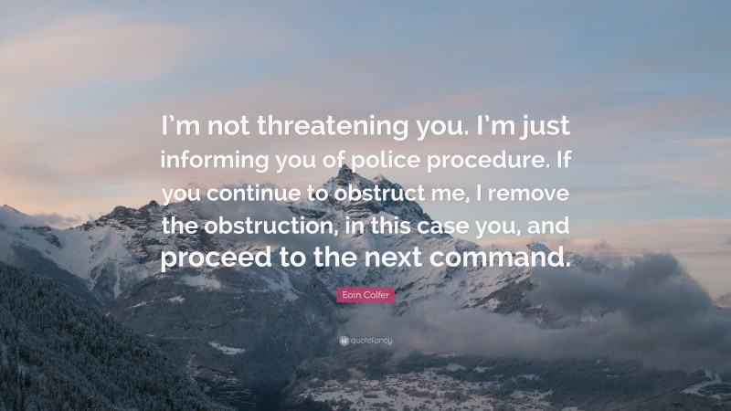 Eoin Colfer Quote: “I’m not threatening you. I’m just informing you of police procedure. If you continue to obstruct me, I remove the obstruction, in this case you, and proceed to the next command.”