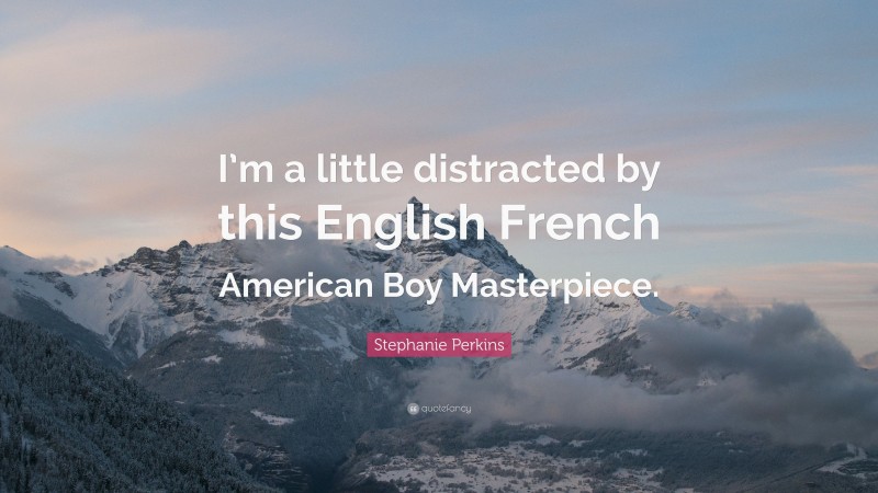 Stephanie Perkins Quote: “I’m a little distracted by this English French American Boy Masterpiece.”