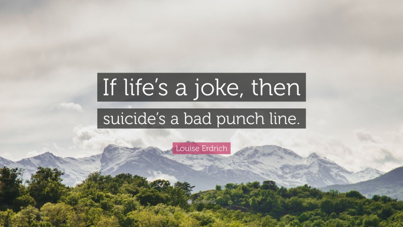 Louise Erdrich Quote: “If life’s a joke, then suicide’s a bad punch line.”