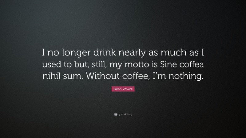 Sarah Vowell Quote: “I no longer drink nearly as much as I used to but, still, my motto is Sine coffea nihil sum. Without coffee, I’m nothing.”