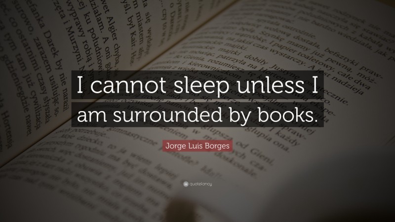 Jorge Luis Borges Quote: “I cannot sleep unless I am surrounded by books.”