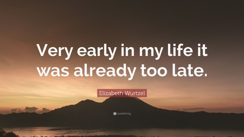 Elizabeth Wurtzel Quote: “Very early in my life it was already too late.”