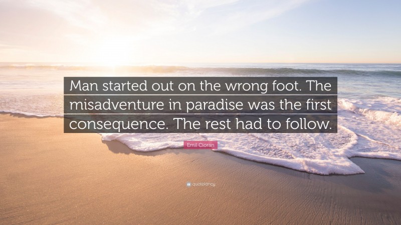 Emil Cioran Quote: “Man started out on the wrong foot. The misadventure in paradise was the first consequence. The rest had to follow.”