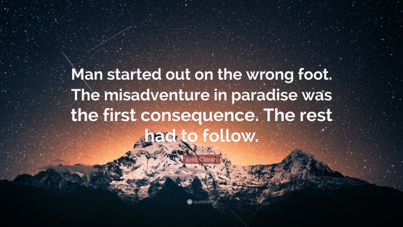Emil Cioran Quote: “Man started out on the wrong foot. The misadventure in paradise was the first consequence. The rest had to follow.”