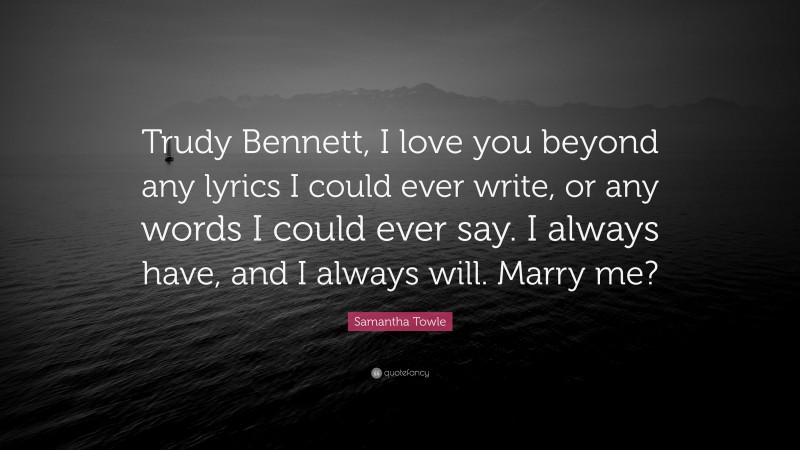 Samantha Towle Quote: “Trudy Bennett, I love you beyond any lyrics I could ever write, or any words I could ever say. I always have, and I always will. Marry me?”