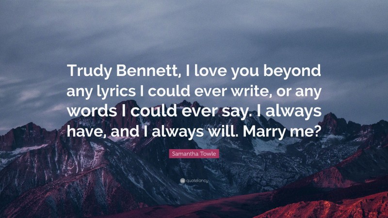 Samantha Towle Quote: “Trudy Bennett, I love you beyond any lyrics I could ever write, or any words I could ever say. I always have, and I always will. Marry me?”