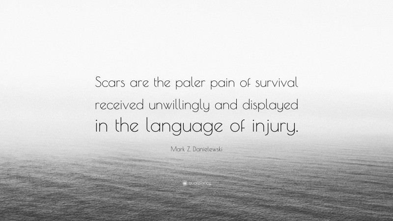 Mark Z. Danielewski Quote: “Scars are the paler pain of survival received unwillingly and displayed in the language of injury.”