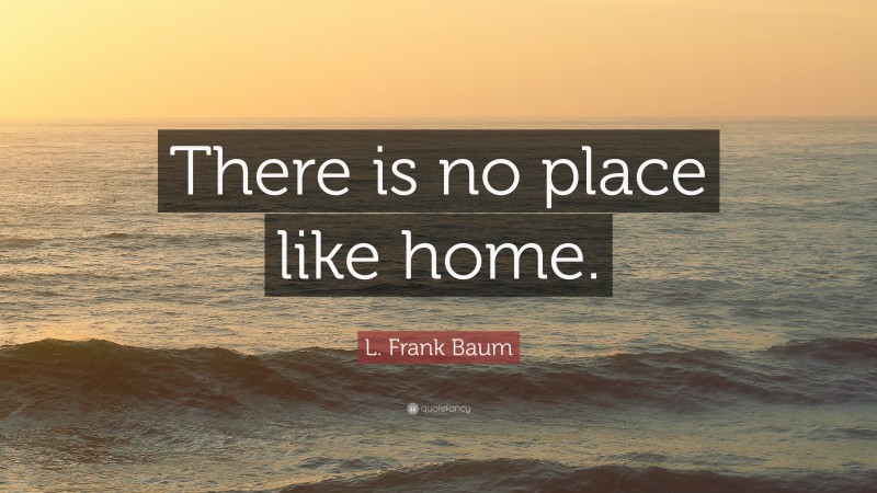 L. Frank Baum Quote: “There is no place like home.”