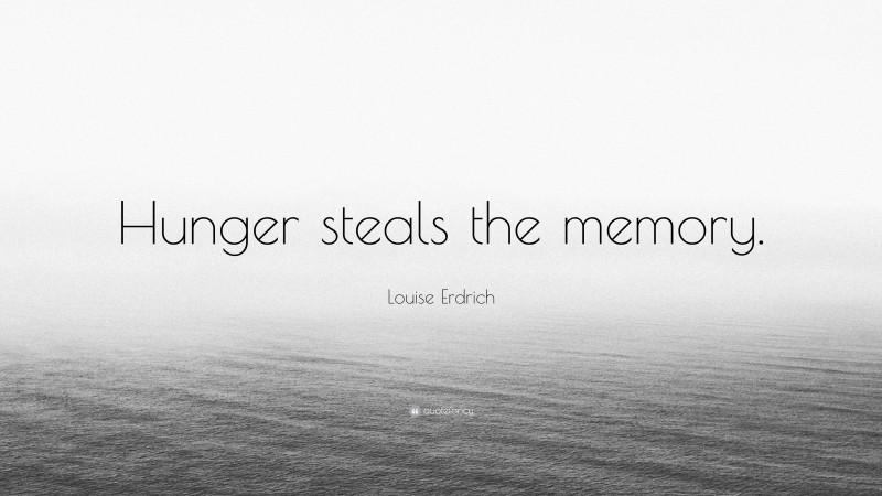 Louise Erdrich Quote: “Hunger steals the memory.”