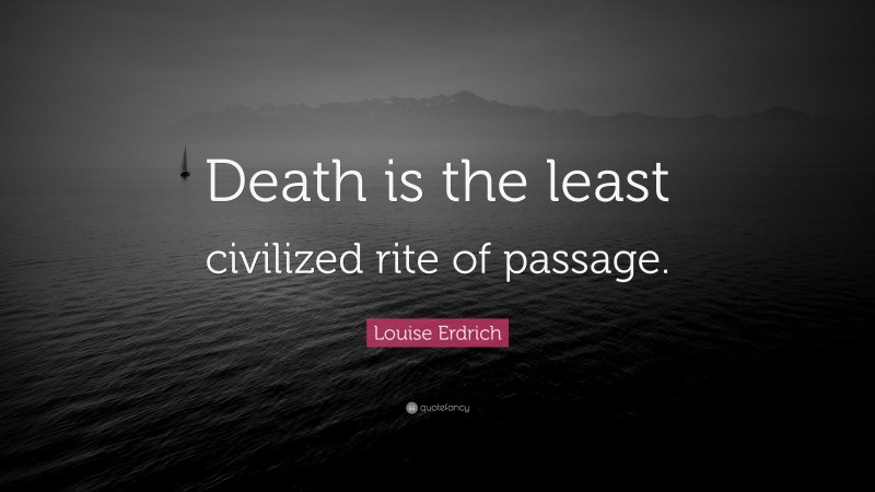 Louise Erdrich Quote: “Death is the least civilized rite of passage.”