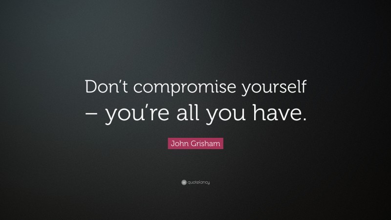 John Grisham Quote: “Don’t compromise yourself – you’re all you have.”