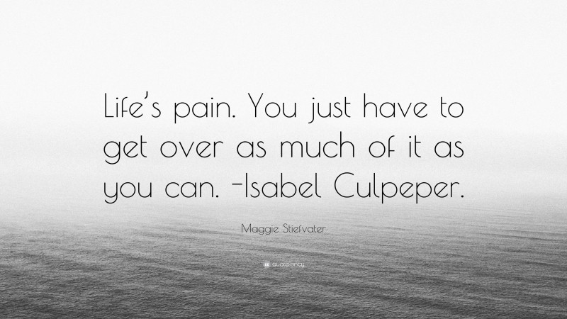Maggie Stiefvater Quote: “Life’s pain. You just have to get over as much of it as you can. -Isabel Culpeper.”