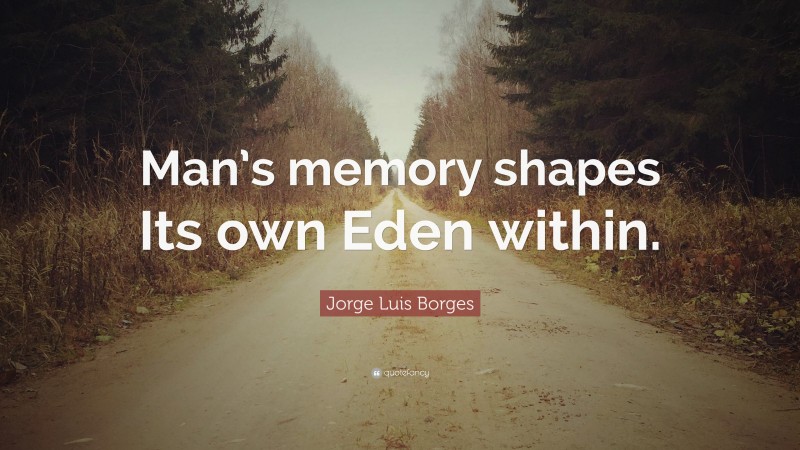 Jorge Luis Borges Quote: “Man’s memory shapes Its own Eden within.”