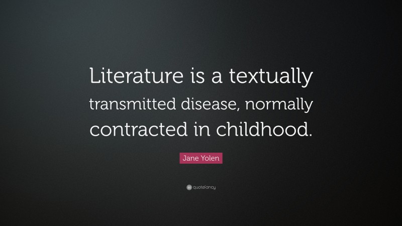 Jane Yolen Quote: “Literature is a textually transmitted disease, normally contracted in childhood.”