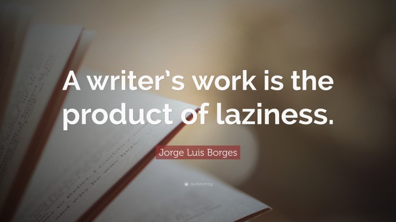 Jorge Luis Borges Quote: “A writer’s work is the product of laziness.”