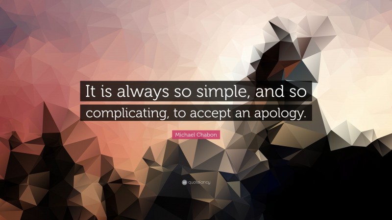 Michael Chabon Quote: “It is always so simple, and so complicating, to accept an apology.”