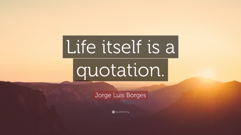 Jorge Luis Borges Quote: “Life itself is a quotation.”