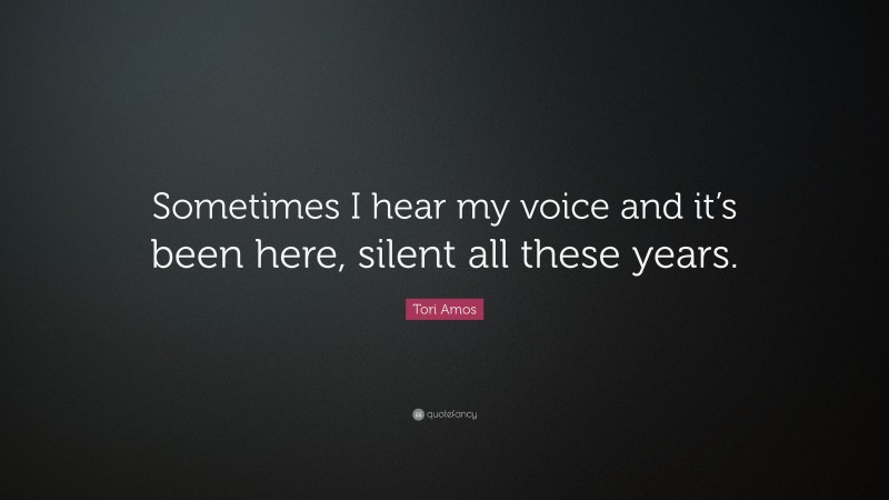 Tori Amos Quote: “Sometimes I hear my voice and it’s been here, silent all these years.”