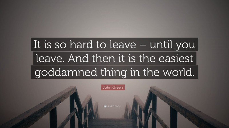 John Green Quote: “It is so hard to leave – until you leave. And then it is the easiest goddamned thing in the world.”