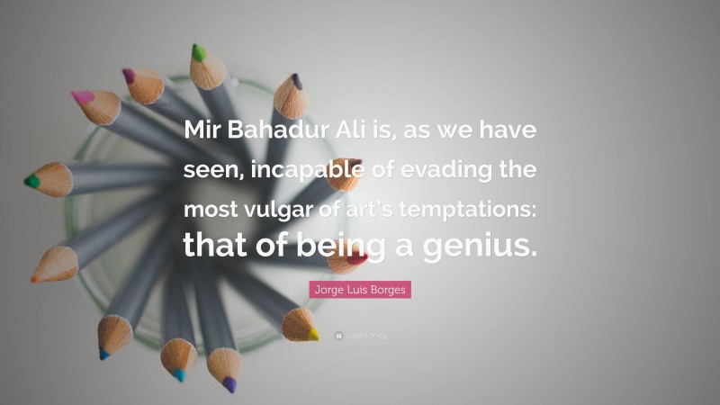 Jorge Luis Borges Quote: “Mir Bahadur Ali is, as we have seen, incapable of evading the most vulgar of art’s temptations: that of being a genius.”